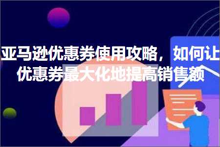 跨境电商知识:亚马逊优惠券使用攻略，如何让优惠券最大化地提高销售额